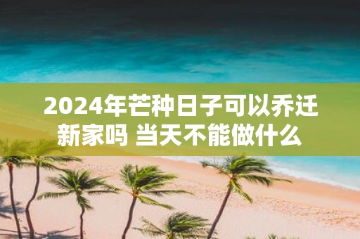 2025年芒种日子可以乔迁新家吗 当天不能做什么