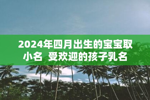 2025年四月出生的宝宝取小名 受欢迎的孩子乳名
