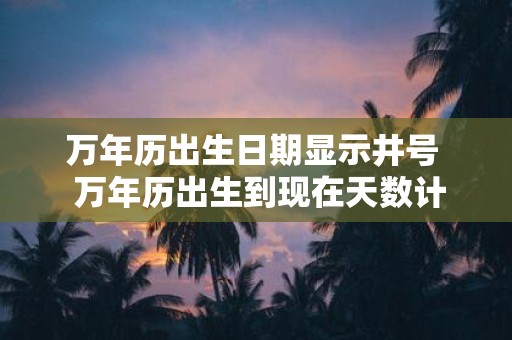 万年历出生日期显示井号 万年历出生到现在天数计算