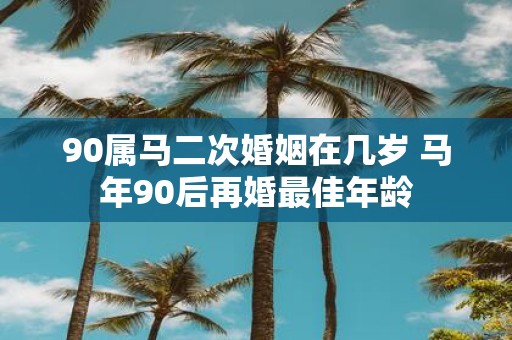 90属马二次婚姻在几岁 马年90后再婚最佳年龄