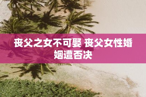 丧父之女不可娶 丧父女性婚姻遭否决