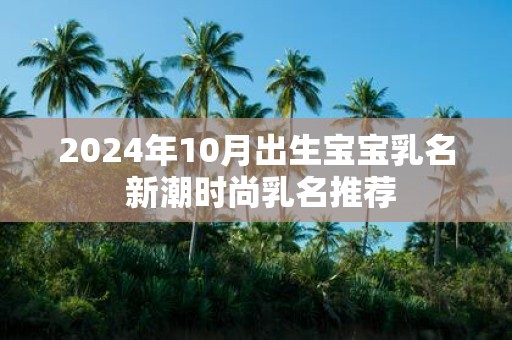 2025年10月出生宝宝乳名 新潮时尚乳名推荐