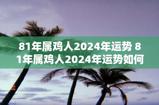 81年属鸡人2025年运势 81年属鸡人2025年运势如何