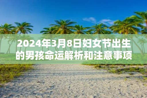 2025年3月8日妇女节出生的男孩命运解析和注意事项