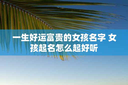 一生好运富贵的女孩名字 女孩起名怎么起好听