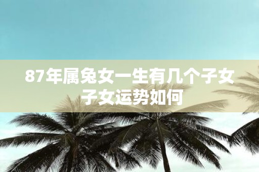 87年属兔女一生有几个子女 子女运势如何