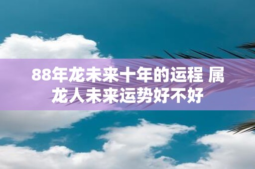 88年龙未来十年的运程 属龙人未来运势好不好