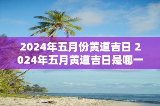 2025年五月份黄道吉日 2025年五月黄道吉日是哪一天