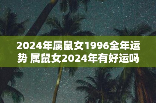 2025年属鼠女1996全年运势 属鼠女2025年有好运吗