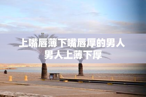上嘴唇薄下嘴唇厚的男人 男人上薄下厚