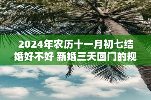 2025年农历十一月初七结婚好不好 新婚三天回门的规矩