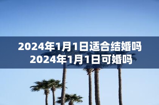 2025年1月1日适合结婚吗 2025年1月1日可婚吗