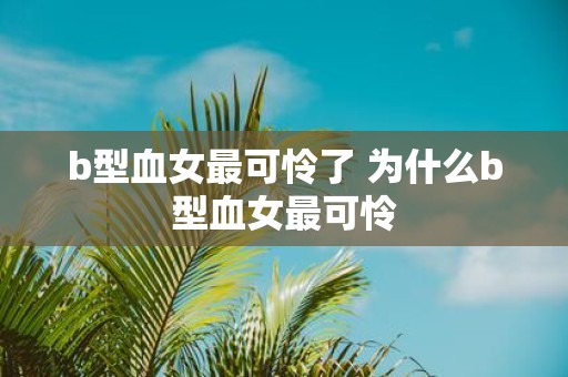 b型血女最可怜了 为什么b型血女最可怜