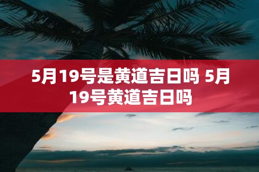 5月19号是黄道吉日吗 5月19号黄道吉日吗