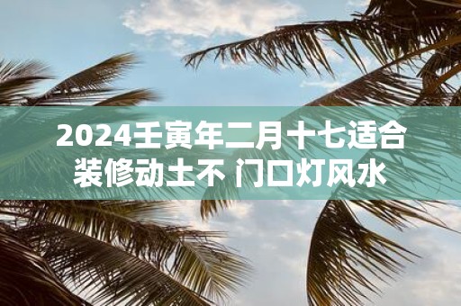 2025壬寅年二月十七适合装修动土不 门口灯风水