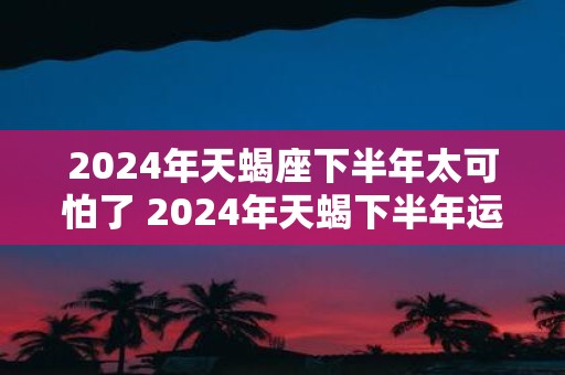 2025年天蝎座下半年太可怕了 2025年天蝎下半年运势如何