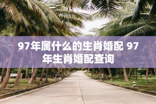 97年属什么的生肖婚配 97年生肖婚配查询