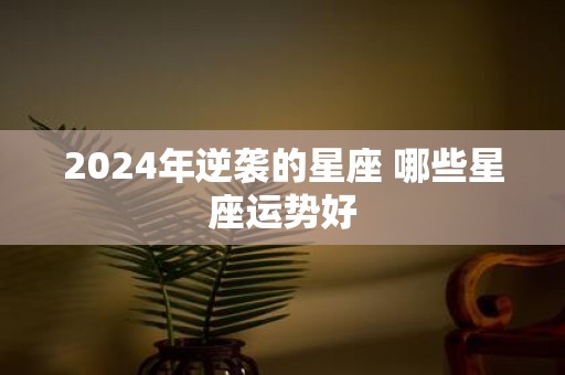 2025年逆袭的星座 哪些星座运势好
