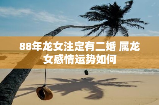 88年龙女注定有二婚 属龙女感情运势如何