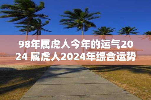 98年属虎人今年的运气2025 属虎人2025年综合运势