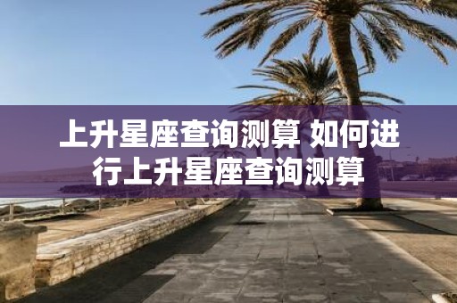 上升星座查询测算 如何进行上升星座查询测算