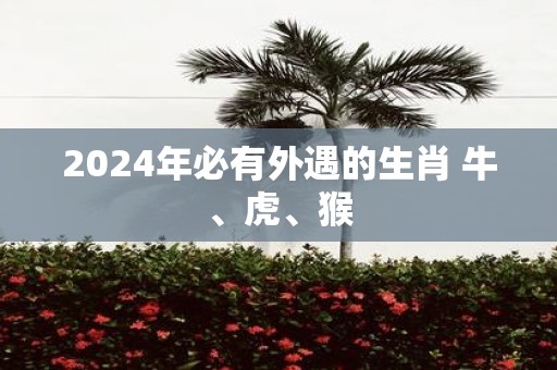 2025年必有外遇的生肖 牛、虎、猴