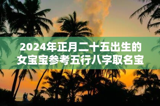 2025年正月二十五出生的女宝宝参考五行八字取名宝典