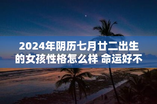 2025年阴历七月廿二出生的女孩性格怎么样 命运好不好