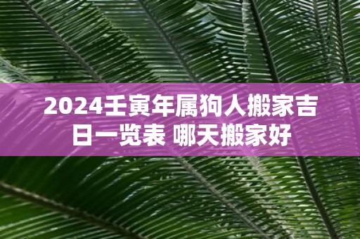 2025壬寅年属狗人搬家吉日一览表 哪天搬家好