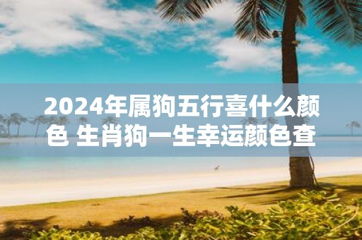 2025年属狗五行喜什么颜色 生肖狗一生幸运颜色查询