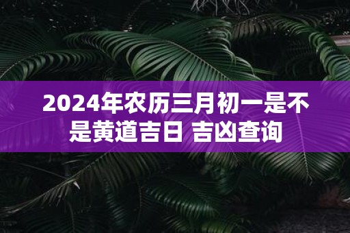 2025年农历三月初一是不是黄道吉日 吉凶查询