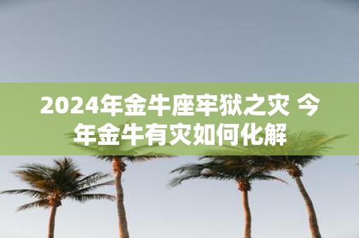 2025年金牛座牢狱之灾 今年金牛有灾如何化解