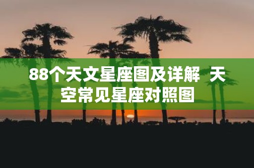 88个天文星座图及详解 天空常见星座对照图