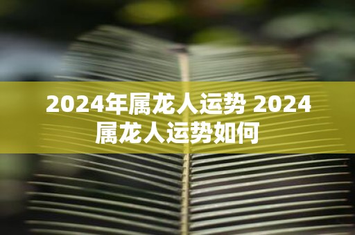 2025年属龙人运势 2025属龙人运势如何