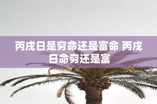 丙戌日是穷命还是富命 丙戌日命穷还是富