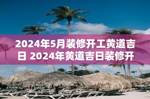 2025年5月装修开工黄道吉日 2025年黄道吉日装修开工