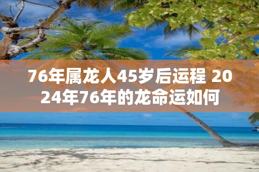 76年属龙人45岁后运程 2025年76年的龙命运如何