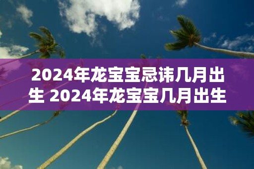 2025年龙宝宝忌讳几月出生 2025年龙宝宝几月出生最好