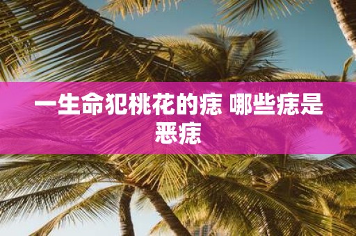 一生命犯桃花的痣 哪些痣是恶痣
