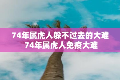 74年属虎人躲不过去的大难 74年属虎人免疫大难