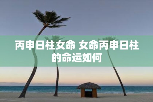 丙申日柱女命 女命丙申日柱的命运如何