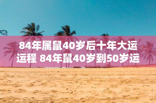 84年属鼠40岁后十年大运运程 84年鼠40岁到50岁运势如何