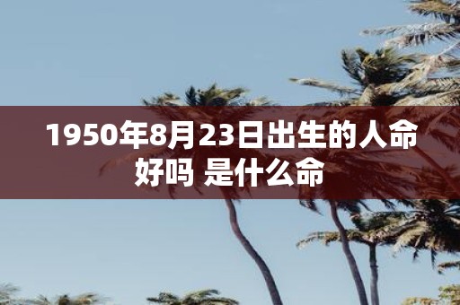 1950年8月23日出生的人命好吗 是什么命