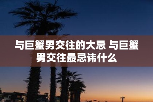与巨蟹男交往的大忌 与巨蟹男交往最忌讳什么