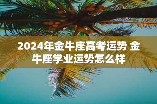 2025年金牛座高考运势 金牛座学业运势怎么样