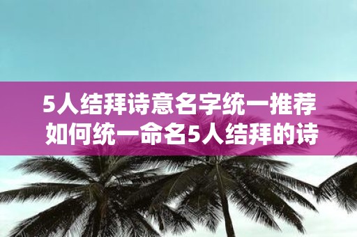 5人结拜诗意名字统一推荐 如何统一命名5人结拜的诗意名字