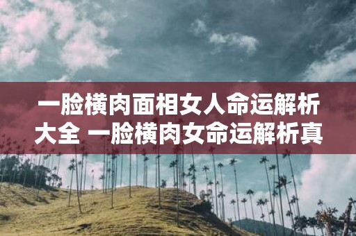 一脸横肉面相女人命运解析大全 一脸横肉女命运解析真的准吗