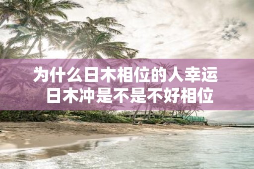 为什么日木相位的人幸运 日木冲是不是不好相位