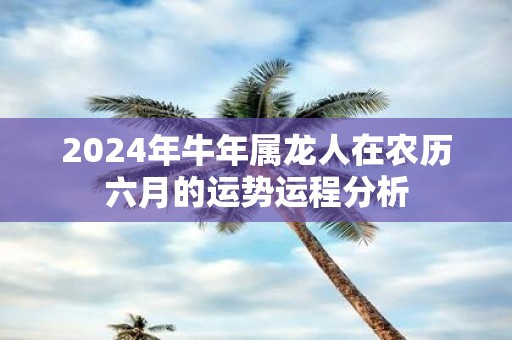 2025年牛年属龙人在农历六月的运势运程分析
