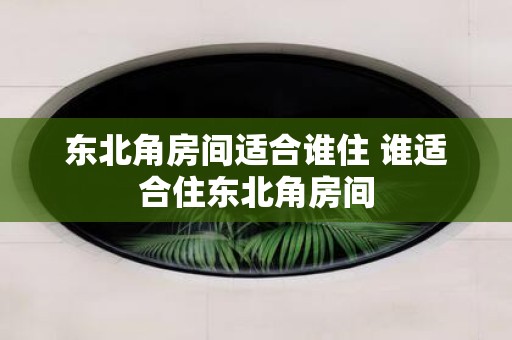 东北角房间适合谁住 谁适合住东北角房间